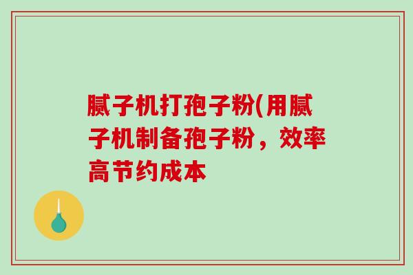 腻子机打孢子粉(用腻子机制备孢子粉，效率高节约成本