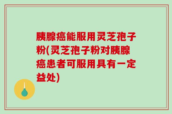 胰腺癌能服用灵芝孢子粉(灵芝孢子粉对胰腺癌患者可服用具有一定益处)