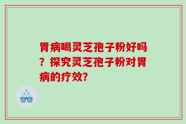 胃病喝灵芝孢子粉好吗？探究灵芝孢子粉对胃病的疗效？