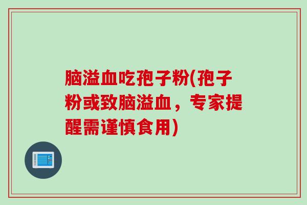脑溢吃孢子粉(孢子粉或致脑溢,专家提醒需谨慎食用) 脑溢吃孢子粉(孢子粉或致脑溢,专家提醒需谨慎食用)