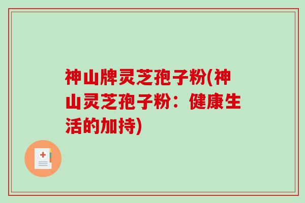神山牌灵芝孢子粉(神山灵芝孢子粉：健康生活的加持)