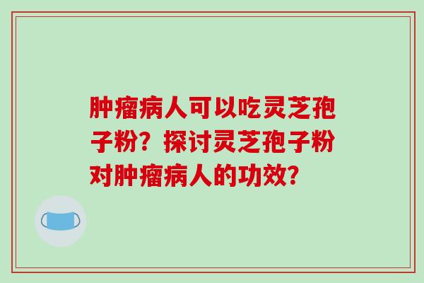 肿瘤病人可以吃灵芝孢子粉？探讨灵芝孢子粉对肿瘤病人的功效？
