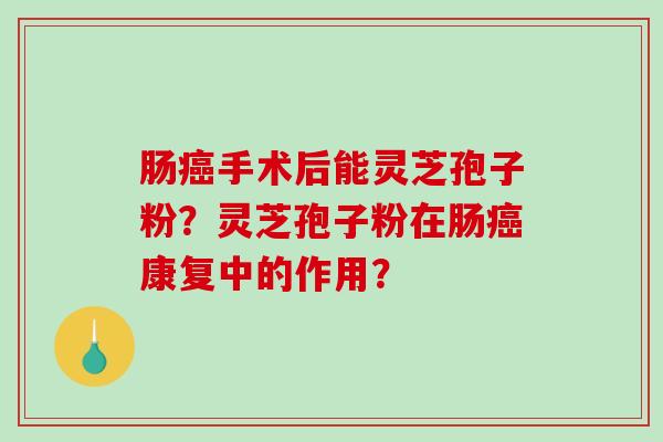 肠癌手术后能灵芝孢子粉？灵芝孢子粉在肠癌康复中的作用？