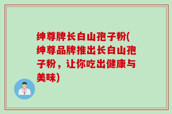 绅尊牌长白山孢子粉(绅尊品牌推出长白山孢子粉，让你吃出健康与美味)