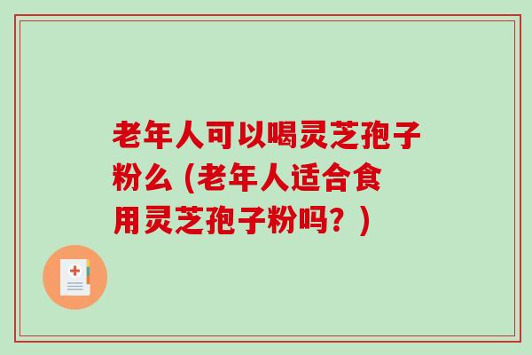 老年人可以喝灵芝孢子粉么 (老年人适合食用灵芝孢子粉吗？)
