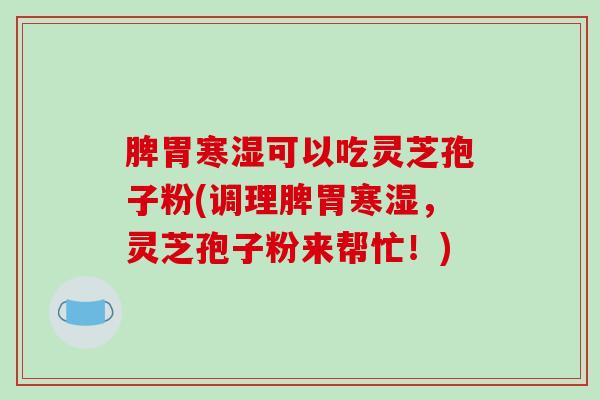 脾胃寒湿可以吃灵芝孢子粉(调理脾胃寒湿，灵芝孢子粉来帮忙！)