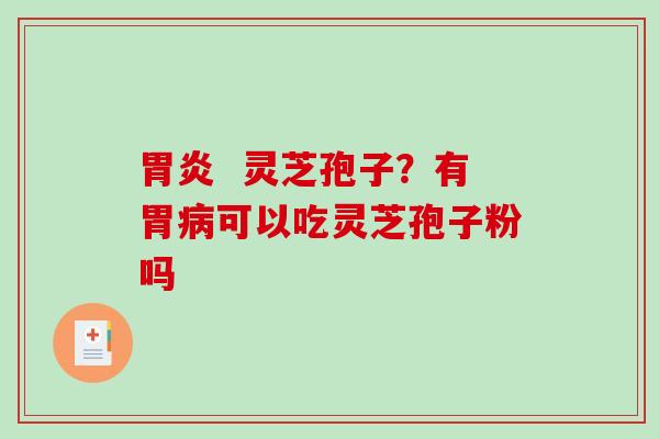 胃炎  灵芝孢子？有胃病可以吃灵芝孢子粉吗