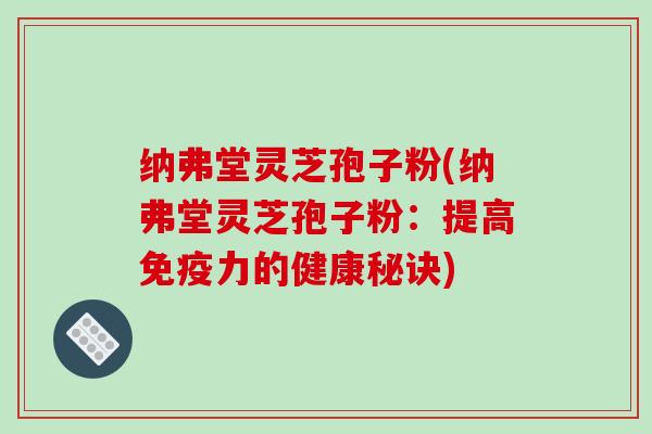 纳弗堂灵芝孢子粉(纳弗堂灵芝孢子粉：提高免疫力的健康秘诀)