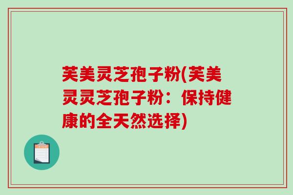 芙美灵芝孢子粉(芙美灵灵芝孢子粉：保持健康的全天然选择)
