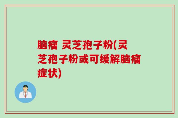 脑瘤 灵芝孢子粉(灵芝孢子粉或可缓解脑瘤症状) 脑瘤 灵芝孢子粉(灵芝孢子粉或可缓解脑瘤症状)