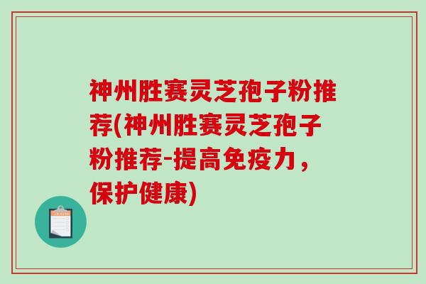 神州胜赛灵芝孢子粉推荐(神州胜赛灵芝孢子粉推荐-提高免疫力，保护健康)