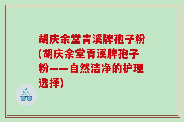 胡庆余堂青溪牌孢子粉(胡庆余堂青溪牌孢子粉——自然洁净的护理选择)