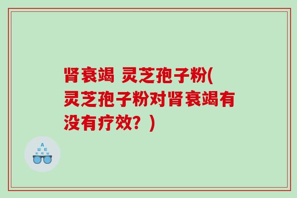 肾衰竭 灵芝孢子粉(灵芝孢子粉对肾衰竭有没有疗效？)