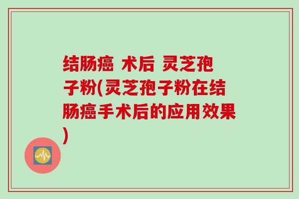 结肠癌 术后 灵芝孢子粉(灵芝孢子粉在结肠癌手术后的应用效果)
