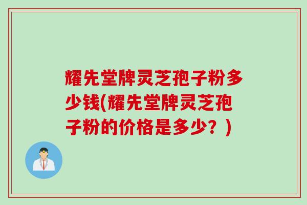 耀先堂牌灵芝孢子粉多少钱(耀先堂牌灵芝孢子粉的价格是多少?) 耀先堂牌灵芝孢子粉多少钱(耀先堂牌灵芝孢子粉的价格是多少?)
