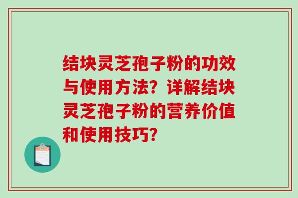 结块灵芝孢子粉的功效与使用方法？详解结块灵芝孢子粉的营养价值和使用技巧？