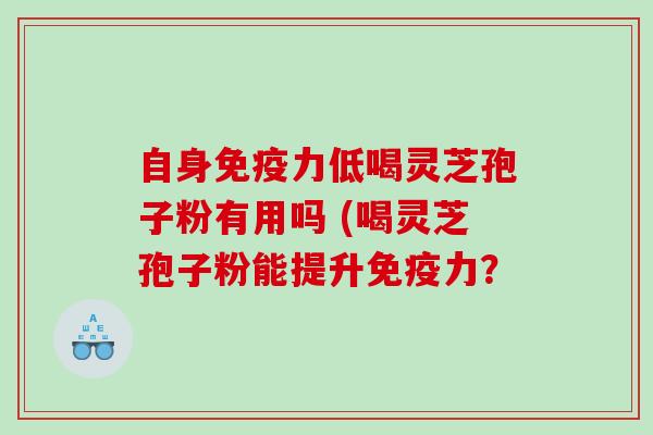 自身免疫力低喝灵芝孢子粉有用吗 (喝灵芝孢子粉能提升免疫力？