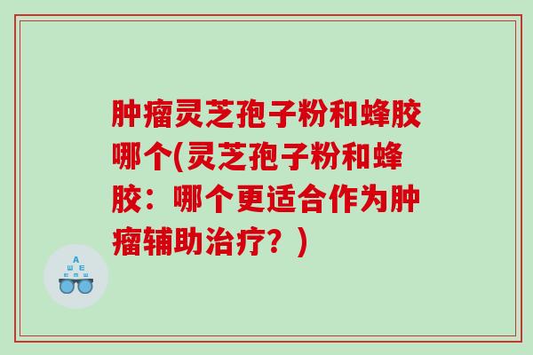 肿瘤灵芝孢子粉和蜂胶哪个(灵芝孢子粉和蜂胶：哪个更适合作为肿瘤辅助治疗？)