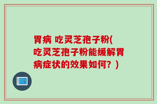 胃病 吃灵芝孢子粉(吃灵芝孢子粉能缓解胃病症状的效果如何？)