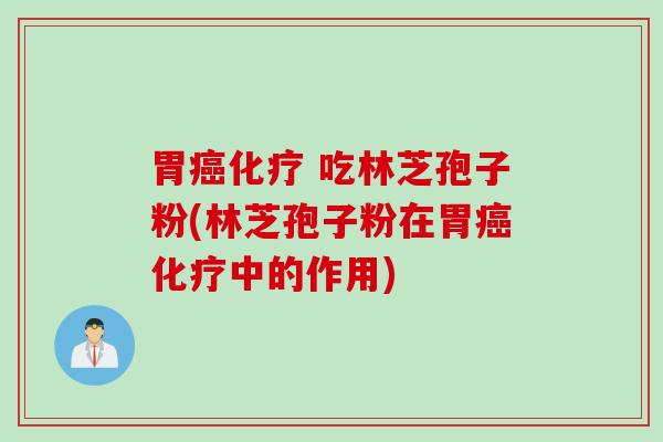 胃癌化疗 吃林芝孢子粉(林芝孢子粉在胃癌化疗中的作用)