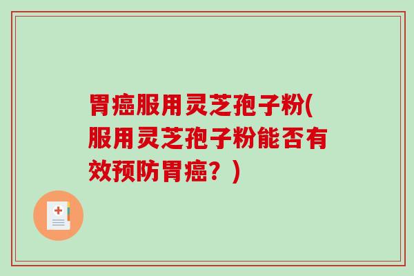 胃癌服用灵芝孢子粉(服用灵芝孢子粉能否有效预防胃癌？)