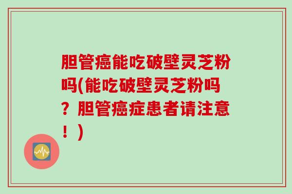 胆管癌能吃破壁灵芝粉吗(能吃破壁灵芝粉吗？胆管癌症患者请注意！)
