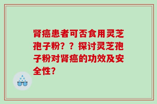 肾癌患者可否食用灵芝孢子粉？？探讨灵芝孢子粉对肾癌的功效及安全性？