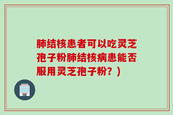 肺结核患者可以吃灵芝孢子粉肺结核病患能否服用灵芝孢子粉？)
