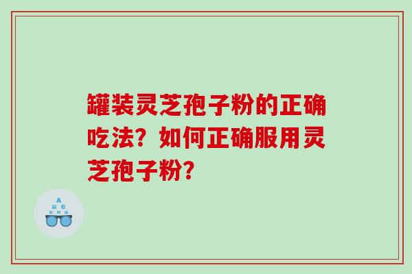 罐装灵芝孢子粉的正确吃法？如何正确服用灵芝孢子粉？