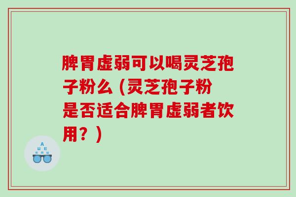 脾胃虚弱可以喝灵芝孢子粉么 (灵芝孢子粉是否适合脾胃虚弱者饮用？)