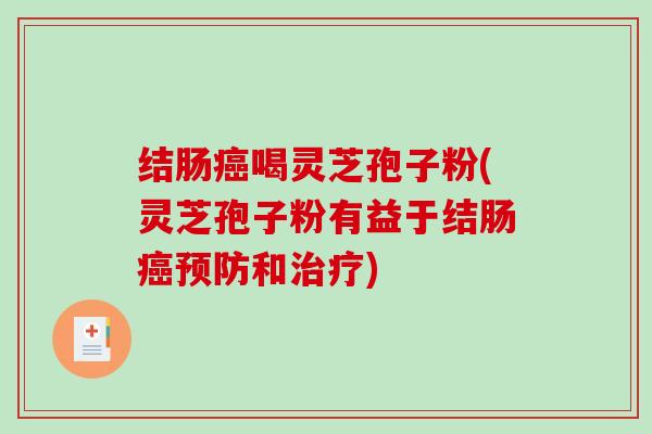 结肠癌喝灵芝孢子粉(灵芝孢子粉有益于结肠癌预防和治疗)