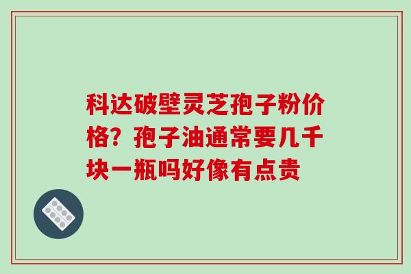 科达破壁灵芝孢子粉价格?孢子油通常要几千块一瓶吗好像有点贵 科达破壁灵芝孢子粉价格?孢子油通常要几千块一瓶吗好像有点贵