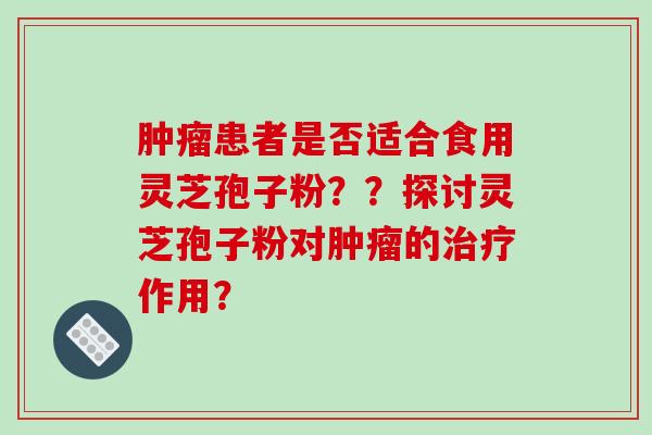 患者是否适合食用灵芝孢子粉??探讨灵芝孢子粉对的作用? 患者是否适合食用灵芝孢子粉??探讨灵芝孢子粉对的作用?