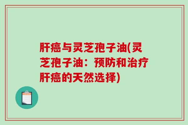 肝癌与灵芝孢子油(灵芝孢子油：预防和治疗肝癌的天然选择)