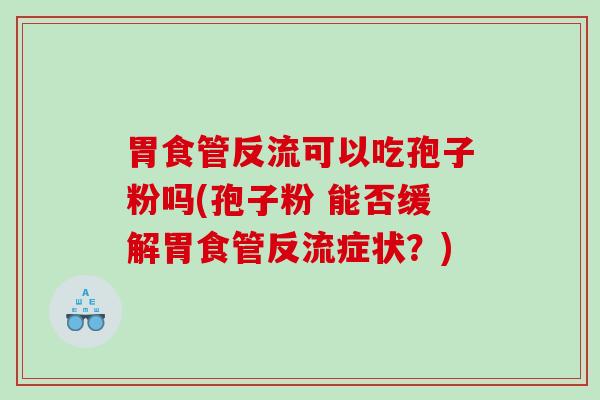 胃食管反流可以吃孢子粉吗(孢子粉 能否缓解胃食管反流症状？)