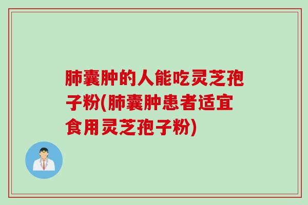 肺囊肿的人能吃灵芝孢子粉(肺囊肿患者适宜食用灵芝孢子粉)