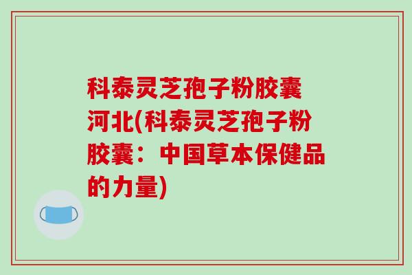 科泰灵芝孢子粉胶囊 河北(科泰灵芝孢子粉胶囊:中国草本保健品的力量) 科泰灵芝孢子粉胶囊 河北(科泰灵芝孢子粉胶囊:中国草本保健品的力量)