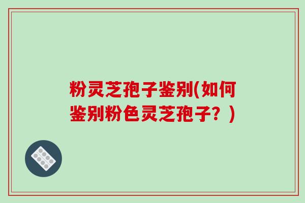 粉灵芝孢子鉴别(如何鉴别粉色灵芝孢子？)