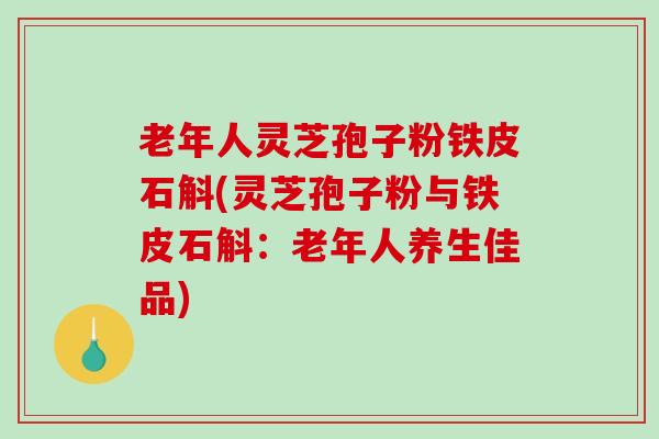老年人灵芝孢子粉铁皮石斛(灵芝孢子粉与铁皮石斛：老年人养生佳品)