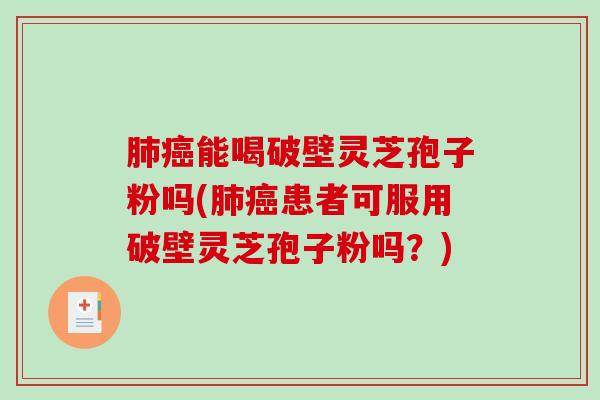 肺癌能喝破壁灵芝孢子粉吗(肺癌患者可服用破壁灵芝孢子粉吗？)