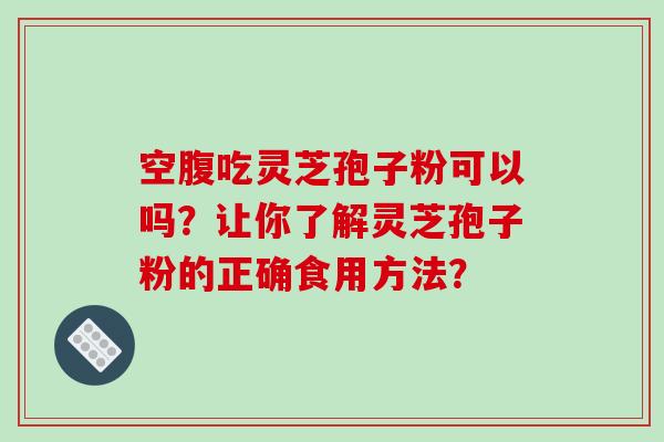 空腹吃灵芝孢子粉可以吗？让你了解灵芝孢子粉的正确食用方法？