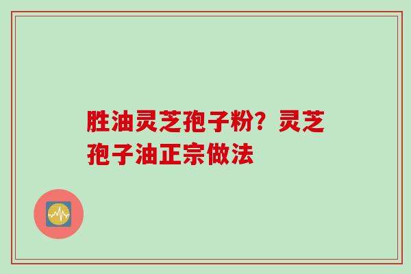 胜油灵芝孢子粉？灵芝孢子油正宗做法