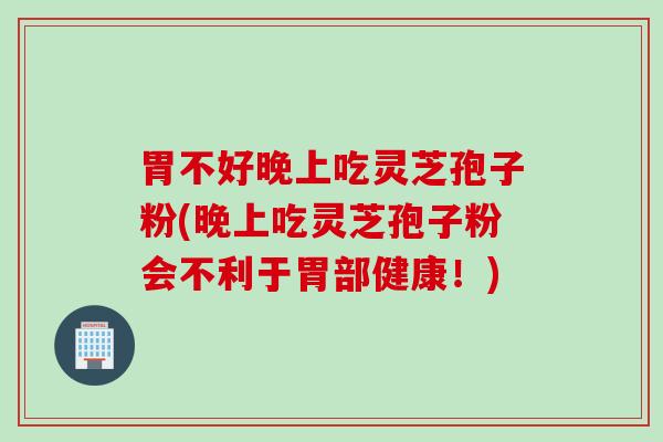 胃不好晚上吃灵芝孢子粉(晚上吃灵芝孢子粉会不利于胃部健康！)