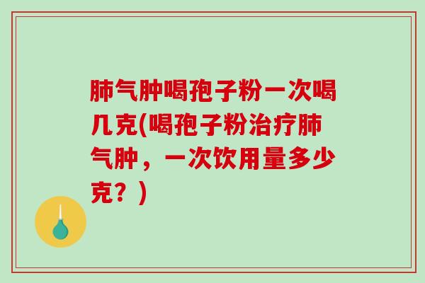 肺气肿喝孢子粉一次喝几克(喝孢子粉治疗肺气肿，一次饮用量多少克？)