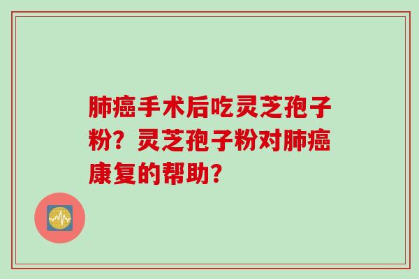 肺癌手术后吃灵芝孢子粉？灵芝孢子粉对肺癌康复的帮助？