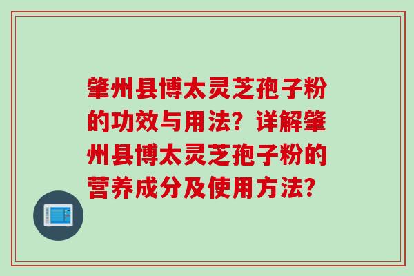 肇州县博太灵芝孢子粉的功效与用法？详解肇州县博太灵芝孢子粉的营养成分及使用方法？