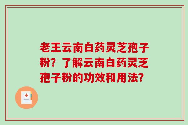 老王云南白药灵芝孢子粉？了解云南白药灵芝孢子粉的功效和用法？