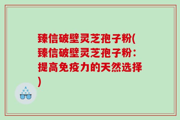 臻信破壁灵芝孢子粉(臻信破壁灵芝孢子粉：提高免疫力的天然选择)