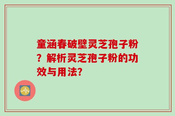 童涵春破壁灵芝孢子粉？解析灵芝孢子粉的功效与用法？