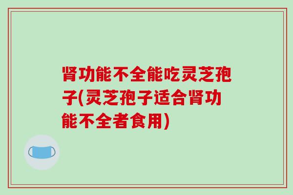 肾功能不全能吃灵芝孢子(灵芝孢子适合肾功能不全者食用)